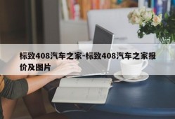 标致408汽车之家-标致408汽车之家报价及图片