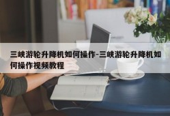 三峡游轮升降机如何操作-三峡游轮升降机如何操作视频教程