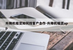 升降机租赁如何找客户合作-升降机租赁app