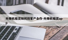 升降机租赁如何找客户合作-升降机租赁app