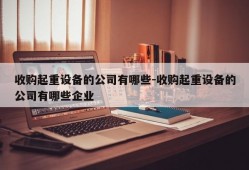 收购起重设备的公司有哪些-收购起重设备的公司有哪些企业