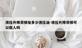 液压升降货梯加多少液压油-液压升降货梯可以载人吗