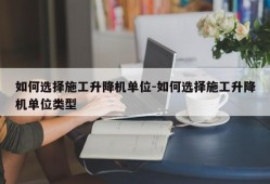 如何选择施工升降机单位-如何选择施工升降机单位类型