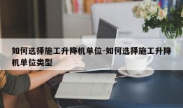 如何选择施工升降机单位-如何选择施工升降机单位类型