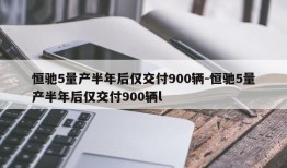 恒驰5量产半年后仅交付900辆-恒驰5量产半年后仅交付900辆l