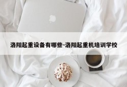 洛阳起重设备有哪些-洛阳起重机培训学校