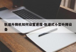 轨道升降机如何设置速度-轨道式小型升降设备