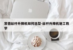 常德丝杆升降机如何选型-丝杆升降机施工教学