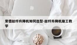 常德丝杆升降机如何选型-丝杆升降机施工教学