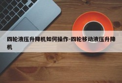 四轮液压升降机如何操作-四轮移动液压升降机