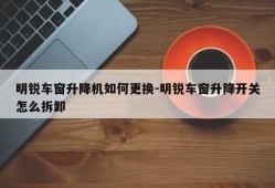 明锐车窗升降机如何更换-明锐车窗升降开关怎么拆卸