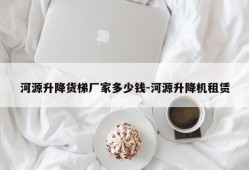 河源升降货梯厂家多少钱-河源升降机租赁