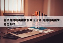 直销升降机出租价格如何计算-升降机出租生意怎么样