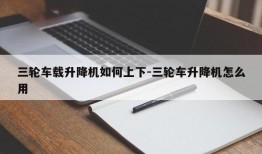 三轮车载升降机如何上下-三轮车升降机怎么用