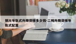 铜川导轨式升降货梯多少钱-二吨升降货梯导轨式配置