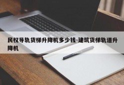 民权导轨货梯升降机多少钱-建筑货梯轨道升降机