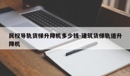 民权导轨货梯升降机多少钱-建筑货梯轨道升降机