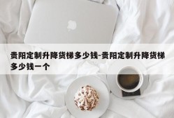 贵阳定制升降货梯多少钱-贵阳定制升降货梯多少钱一个