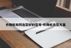 升降机如何选型好的型号-升降机选型方案