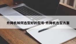 升降机如何选型好的型号-升降机选型方案