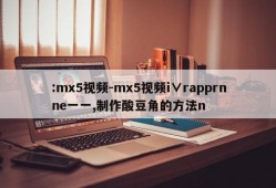 :mx5视频-mx5视频i∨rapprnne一一,制作酸豆角的方法n