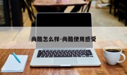 尚酷怎么样-尚酷使用感受