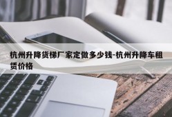 杭州升降货梯厂家定做多少钱-杭州升降车租赁价格