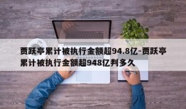 贾跃亭累计被执行金额超94.8亿-贾跃亭累计被执行金额超948亿判多久