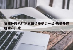 货梯升降机厂家直销价格多少一台-货梯升降机生产厂家