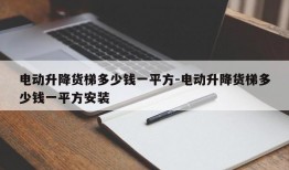 电动升降货梯多少钱一平方-电动升降货梯多少钱一平方安装