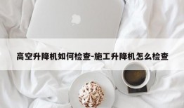 高空升降机如何检查-施工升降机怎么检查