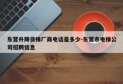 东营升降货梯厂商电话是多少-东营市电梯公司招聘信息