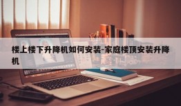 楼上楼下升降机如何安装-家庭楼顶安装升降机