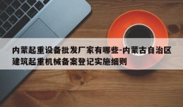 内蒙起重设备批发厂家有哪些-内蒙古自治区建筑起重机械备案登记实施细则