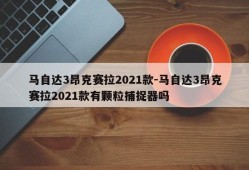 马自达3昂克赛拉2021款-马自达3昂克赛拉2021款有颗粒捕捉器吗