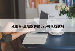 点烟器-点烟器转换usb可以放歌吗