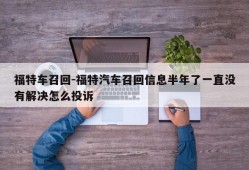 福特车召回-福特汽车召回信息半年了一直没有解决怎么投诉