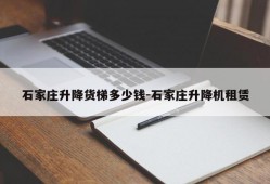 石家庄升降货梯多少钱-石家庄升降机租赁