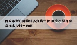 西安小型升降货梯多少钱一台-西安小型升降货梯多少钱一台啊