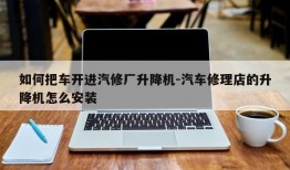 如何把车开进汽修厂升降机-汽车修理店的升降机怎么安装