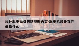 设计起重设备包括哪些内容-起重机设计文件是指什么