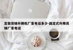 定做货梯升降机厂家电话多少-固定式升降货梯厂家电话