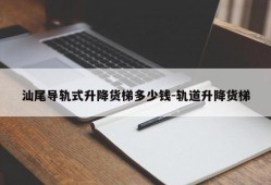 汕尾导轨式升降货梯多少钱-轨道升降货梯