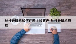 丝杆升降机如何在网上找客户-丝杆升降机原理