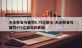 大众和宝马被罚8.75亿欧元-大众和宝马被罚875亿欧元的原因