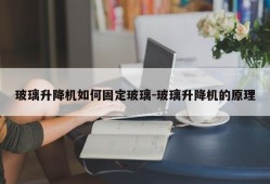 玻璃升降机如何固定玻璃-玻璃升降机的原理