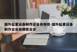 国外起重设备制作企业有哪些-国外起重设备制作企业有哪些企业