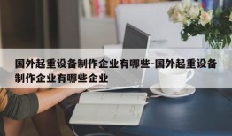 国外起重设备制作企业有哪些-国外起重设备制作企业有哪些企业