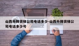 山西升降货梯公司电话多少-山西升降货梯公司电话多少号