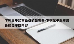 下列属于起重设备的是哪些-下列属于起重设备的是哪些内容